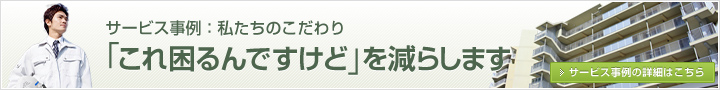 サービス事例　私たちのこだわり 「これ困るんですけど」を減らします