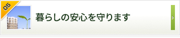 暮らしの安全を守ります お客さまの声をくみ取って信頼をかたちにする。それがこだわりです。