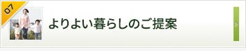 よりよい暮らしのご提案 お客さまの声をくみ取って信頼をかたちにする。それがこだわりです。