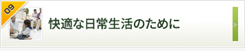 快適な日常生活のために お客さまの声をくみ取って信頼をかたちにする。それがこだわりです。