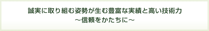 誠実に取り組む姿勢が生む豊富な実績と高い技術力～信頼をかたちに～