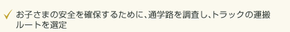 ・お子さまの安全を確保するために、通学路を調査しトラックの運搬ルートを選定