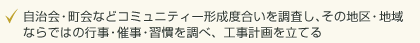 ・自治会、町会などコミュニティー形成度合いを調査し、その地区、地域ならではの行事、催事、習慣を調べ、工事計画を立てる