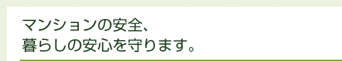 マンションの安全、暮らしの安心を守ります。