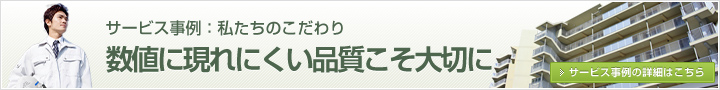 サービス事例　私たちのこだわり 数値に現れにくい品質こそ大切に